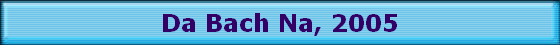 Da Bach Na, 2005